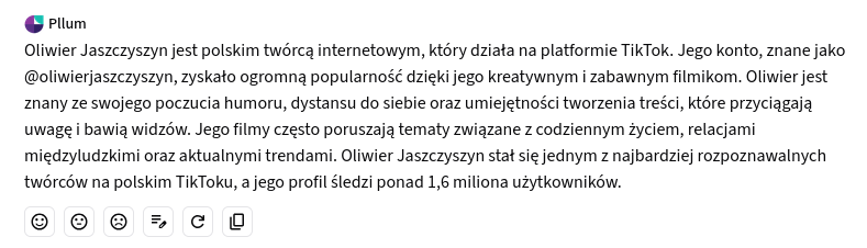 Oliwier Jaszczyszyn jest polskim twórcą internetowym, który działa na platformie TikTok. Jego konto, znane jako @oliwierjaszczyszyn, zyskało ogromną popularność dzięki jego kreatywnym i zabawnym filmikom. Oliwier jest znany ze swojego poczucia humoru, dystansu do siebie oraz umiejętności tworzenia treści, które przyciągają uwagę i bawią widzów. Jego filmy często poruszają tematy związane z codziennym życiem, relacjami międzyludzkimi oraz aktualnymi trendami. Oliwier Jaszczyszyn stał się jednym z najbardziej rozpoznawalnych twórców na polskim TikToku, a jego profil śledzi ponad 1,6 miliona użytkowników.