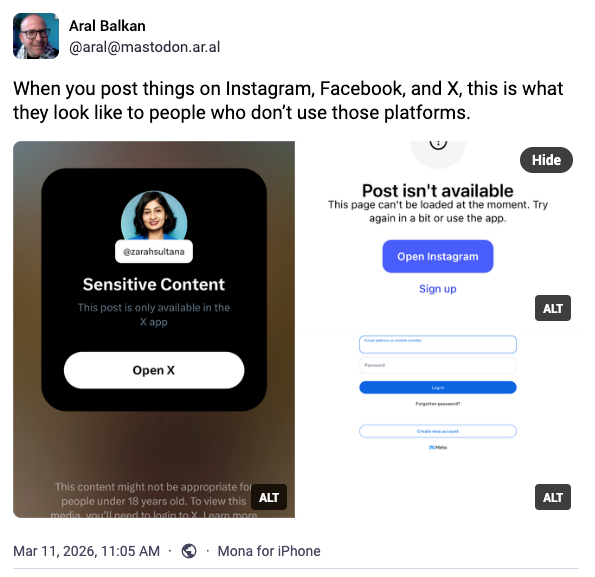 Zrzut ekranu z postem Arala Balkana na Mastodonie, w którym czytamy: „Kiedy publikujesz treści na Instagramie, Facebooku i X, tak właśnie wyglądają one dla osób, które nie korzystają z tych platform”, a poniżej znajdują się zrzuty ekranu zachęcające użytkowników do zarejestrowania się na X, otwarcia lub założenia konta na Instagramie – w przeciwnym razie post nie będzie dostępny – oraz do zalogowania się na Facebooku